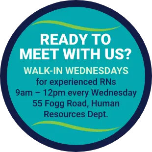 Ready to meet with us? Walk-in Wednesdays for experienced RNs 9am – 12pm every Wednesday 55 Fogg Road, Human Resources Department