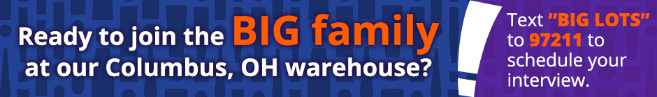 Ready to join the big family at our Columbus, OH warehouse? Text Big Lots to 97211 to schedule your interview